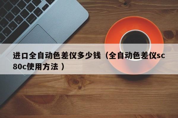 進(jìn)口全自動(dòng)色差儀多少錢（全自動(dòng)色差儀sc80c使用方法 ）