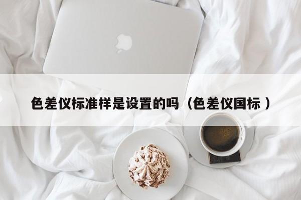 色差儀標(biāo)準(zhǔn)樣是設(shè)置的嗎（色差儀國(guó)標(biāo) ）