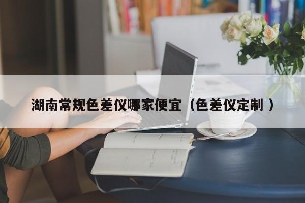湖南常規(guī)色差儀哪家便宜（色差儀定制 ）