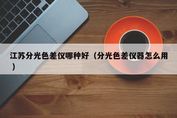 江蘇分光色差儀哪種好（分光色差儀器怎么用 ）