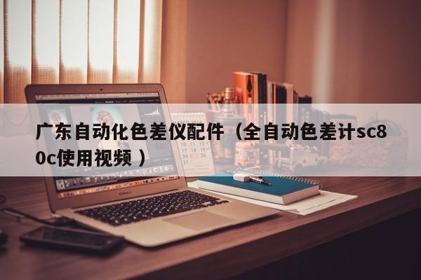 廣東自動化色差儀配件（全自動色差計sc80c使用視頻 ）