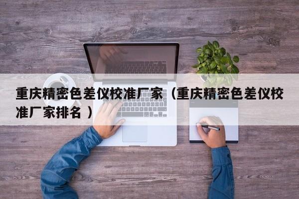 重慶精密色差儀校準廠家（重慶精密色差儀校準廠家排名 ）