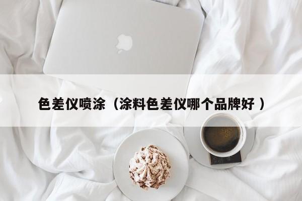 色差儀噴涂（涂料色差儀哪個(gè)品牌好 ）