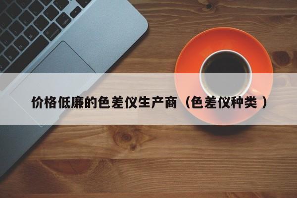 價格低廉的色差儀生產(chǎn)商（色差儀種類 ）
