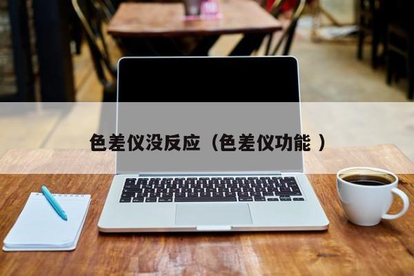 色差儀沒反應(yīng)（色差儀功能 ）