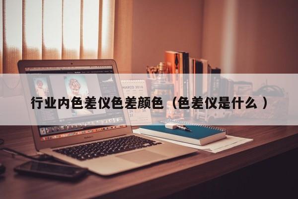 行業(yè)內(nèi)色差儀色差顏色（色差儀是什么 ）