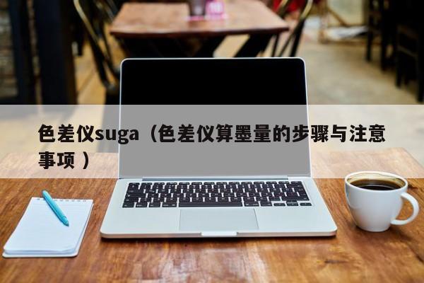色差儀suga（色差儀算墨量的步驟與注意事項(xiàng) ）
