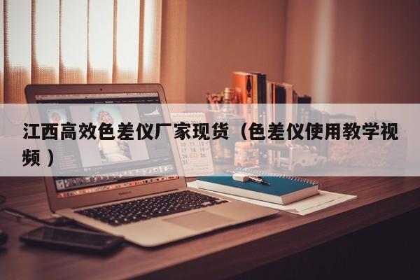 江西高效色差儀廠家現(xiàn)貨（色差儀使用教學(xué)視頻 ）