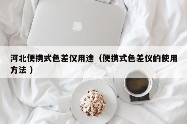 河北便攜式色差儀用途（便攜式色差儀的使用方法 ）