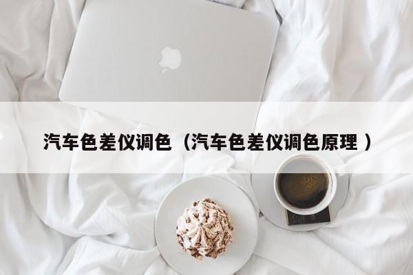 汽車(chē)色差儀調(diào)色（汽車(chē)色差儀調(diào)色原理 ）