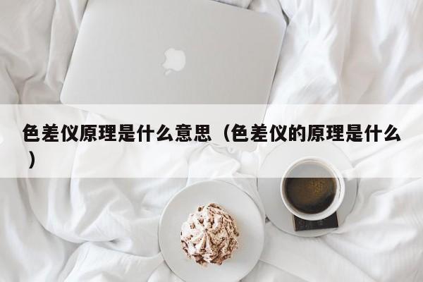色差儀原理是什么意思（色差儀的原理是什么 ）