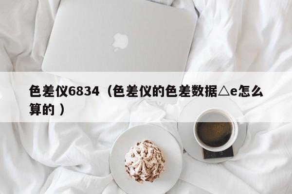 色差儀6834（色差儀的色差數(shù)據(jù)△e怎么算的 ）