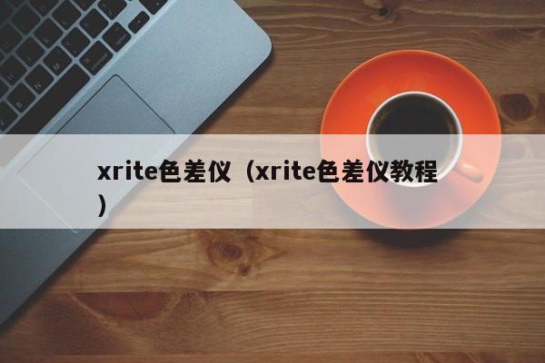 xrite色差儀（xrite色差儀教程 ）