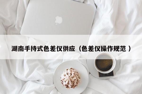 湖南手持式色差儀供應(yīng)（色差儀操作規(guī)范 ）