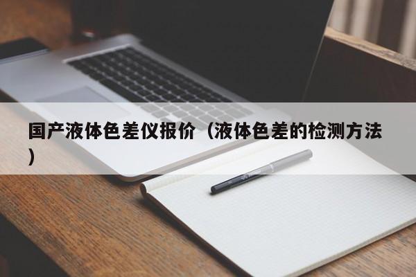 國產(chǎn)液體色差儀報(bào)價(jià)（液體色差的檢測方法 ）