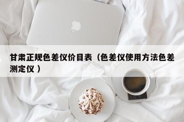 甘肅正規(guī)色差儀價(jià)目表（色差儀使用方法色差測(cè)定儀 ）