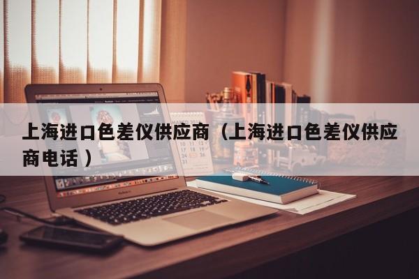 上海進(jìn)口色差儀供應(yīng)商（上海進(jìn)口色差儀供應(yīng)商電話 ）