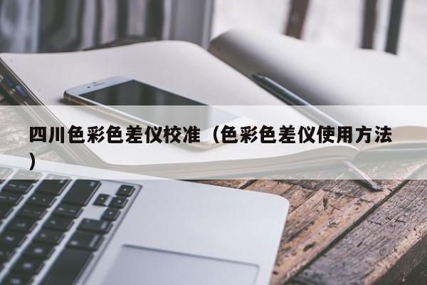 四川色彩色差儀校準(zhǔn)（色彩色差儀使用方法 ）