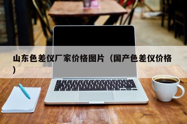 山東色差儀廠家價格圖片（國產(chǎn)色差儀價格 ）