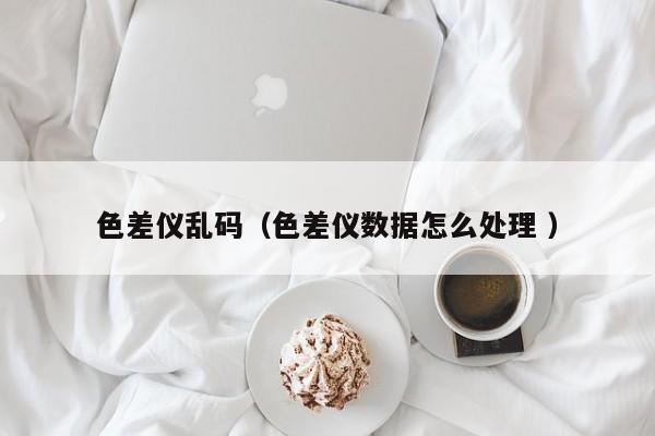 色差儀亂碼（色差儀數(shù)據(jù)怎么處理 ）