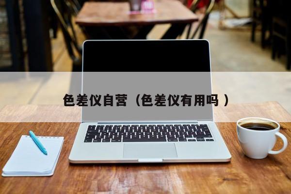 色差儀自營（色差儀有用嗎 ）