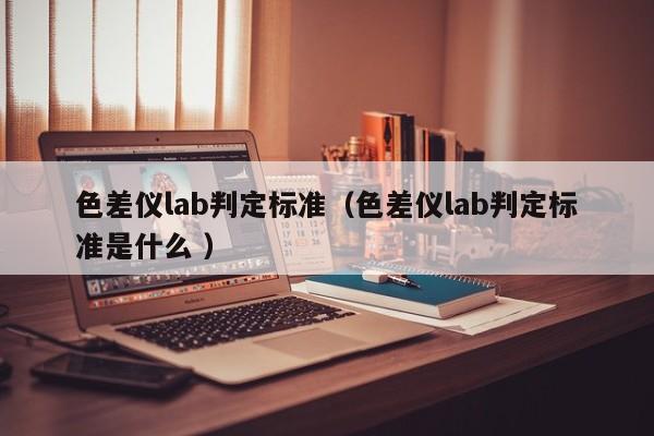色差儀lab判定標(biāo)準(zhǔn)（色差儀lab判定標(biāo)準(zhǔn)是什么 ）