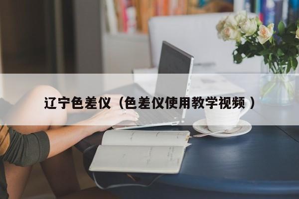 遼寧色差儀（色差儀使用教學(xué)視頻 ）