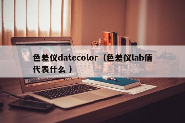 色差儀datecolor（色差儀lab值代表什么 ）