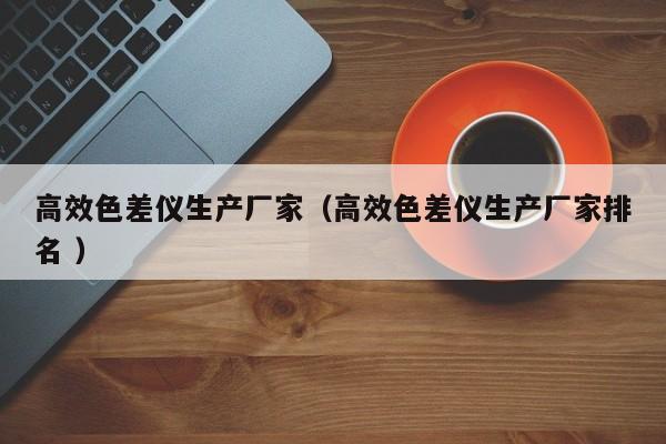 高效色差儀生產(chǎn)廠家（高效色差儀生產(chǎn)廠家排名 ）