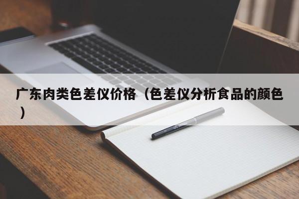 廣東肉類色差儀價格（色差儀分析食品的顏色 ）
