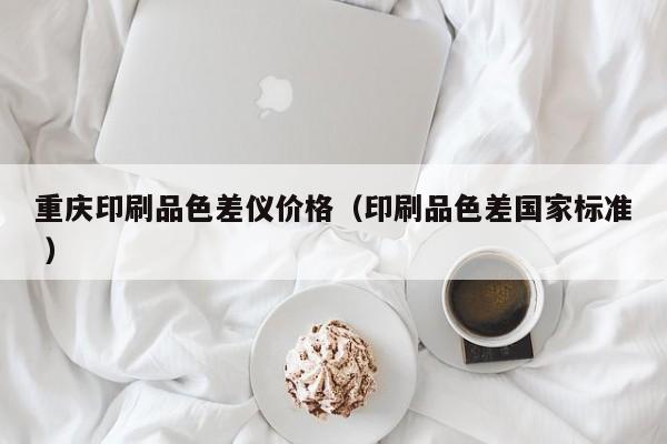 重慶印刷品色差儀價(jià)格（印刷品色差國家標(biāo)準(zhǔn) ）