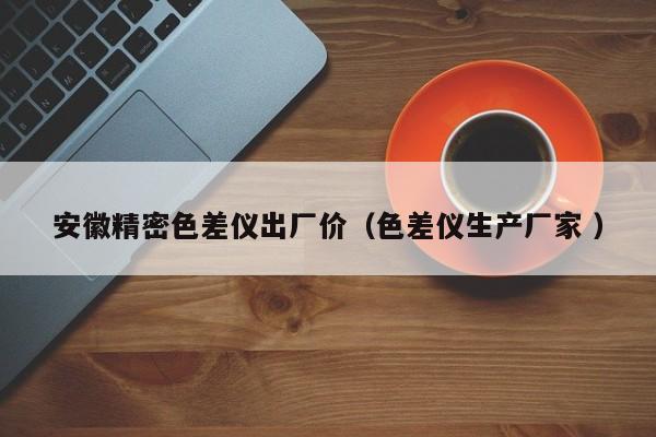 安徽精密色差儀出廠價(jià)（色差儀生產(chǎn)廠家 ）