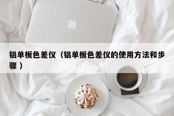鋁單板色差儀（鋁單板色差儀的使用方法和步驟 ）