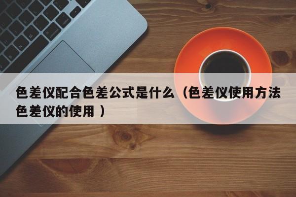 色差儀配合色差公式是什么（色差儀使用方法色差儀的使用 ）