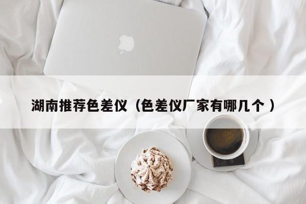 湖南推薦色差儀（色差儀廠家有哪幾個(gè) ）