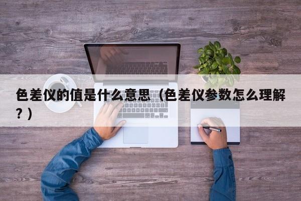 色差儀的值是什么意思（色差儀參數(shù)怎么理解? ）