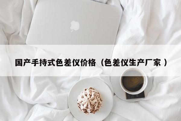 國產(chǎn)手持式色差儀價格（色差儀生產(chǎn)廠家 ）
