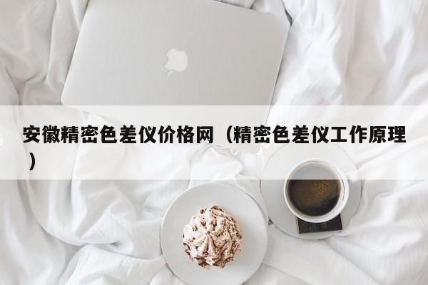 安徽精密色差儀價(jià)格網(wǎng)（精密色差儀工作原理 ）