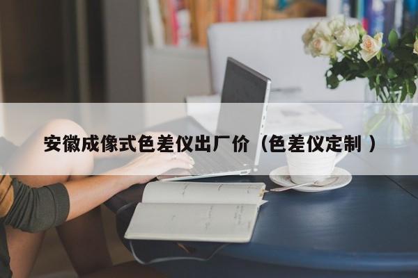 安徽成像式色差儀出廠價(jià)（色差儀定制 ）