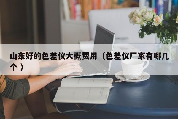 山東好的色差儀大概費(fèi)用（色差儀廠家有哪幾個(gè) ）