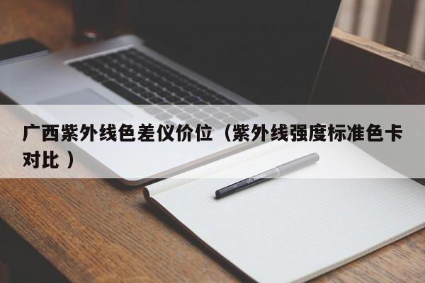 廣西紫外線色差儀價位（紫外線強(qiáng)度標(biāo)準(zhǔn)色卡對比 ）