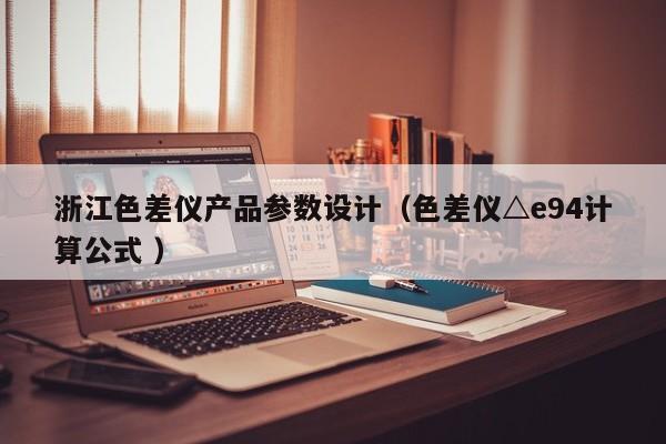 浙江色差儀產(chǎn)品參數(shù)設(shè)計(jì)（色差儀△e94計(jì)算公式 ）