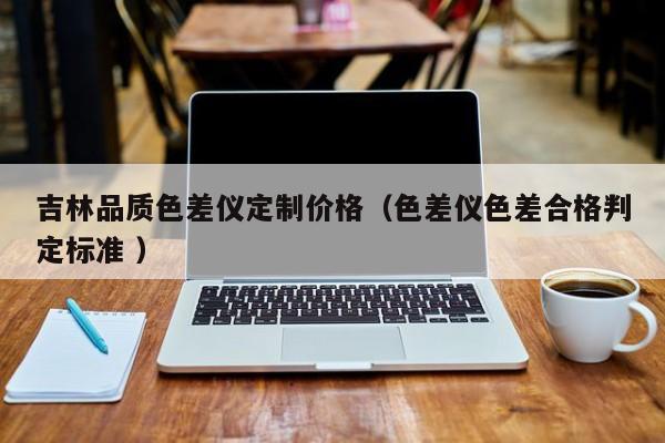 吉林品質(zhì)色差儀定制價(jià)格（色差儀色差合格判定標(biāo)準(zhǔn) ）