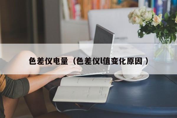 色差儀電量（色差儀l值變化原因 ）