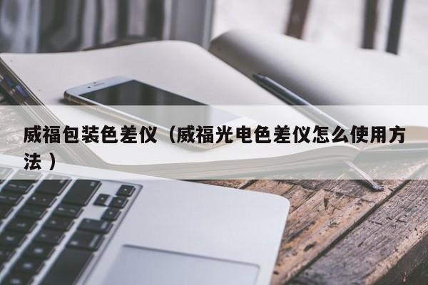 威福包裝色差儀（威福光電色差儀怎么使用方法 ）
