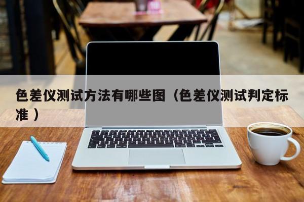 色差儀測試方法有哪些圖（色差儀測試判定標(biāo)準(zhǔn) ）
