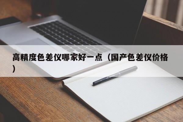 高精度色差儀哪家好一點(diǎn)（國(guó)產(chǎn)色差儀價(jià)格 ）