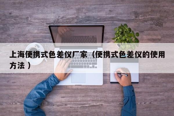 上海便攜式色差儀廠家（便攜式色差儀的使用方法 ）