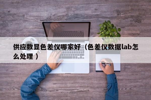 供應數顯色差儀哪家好（色差儀數據lab怎么處理 ）