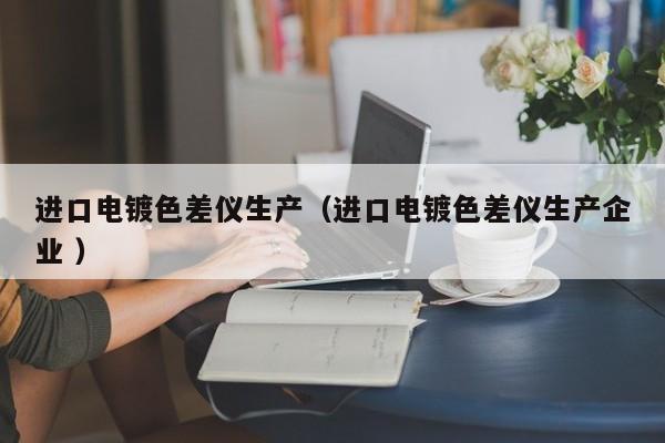進(jìn)口電鍍色差儀生產(chǎn)（進(jìn)口電鍍色差儀生產(chǎn)企業(yè) ）